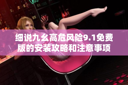 細(xì)說九幺高危風(fēng)險9.1免費(fèi)版的安裝攻略和注意事項