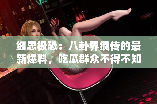 細(xì)思極恐：八卦界瘋傳的最新爆料，吃瓜群眾不得不知的內(nèi)幕大揭秘