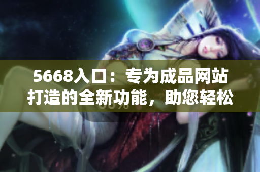 5668入口：專為成品網(wǎng)站打造的全新功能，助您輕松管理網(wǎng)站內(nèi)容