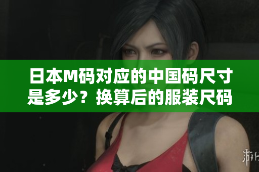 日本M碼對應(yīng)的中國碼尺寸是多少？換算后的服裝尺碼對照表！