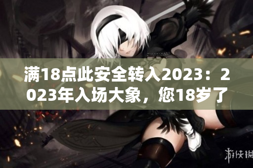 滿18點(diǎn)此安全轉(zhuǎn)入2023：2023年入場大象，您18歲了嗎？
