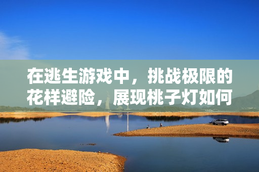 在逃生游戲中，挑戰(zhàn)極限的花樣避險，展現(xiàn)桃子燈如何巧妙躲過危機