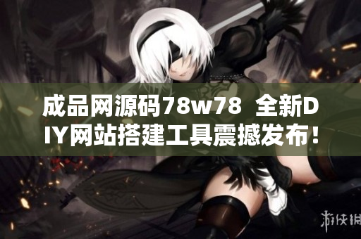 成品網(wǎng)源碼78w78  全新DIY網(wǎng)站搭建工具震撼發(fā)布！