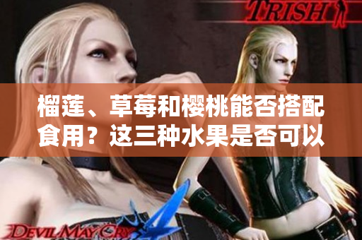 榴蓮、草莓和櫻桃能否搭配食用？這三種水果是否可以一起食用？