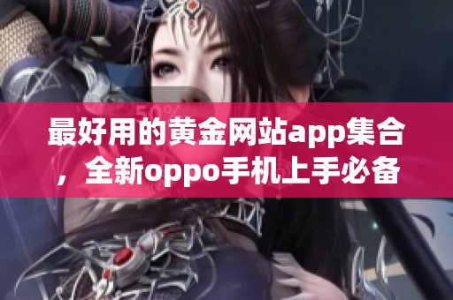 最好用的黃金網(wǎng)站app集合，全新oppo手機上手必備應(yīng)用推薦