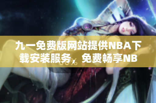 九一免費版網(wǎng)站提供NBA下載安裝服務(wù)，免費暢享NBA精彩賽事