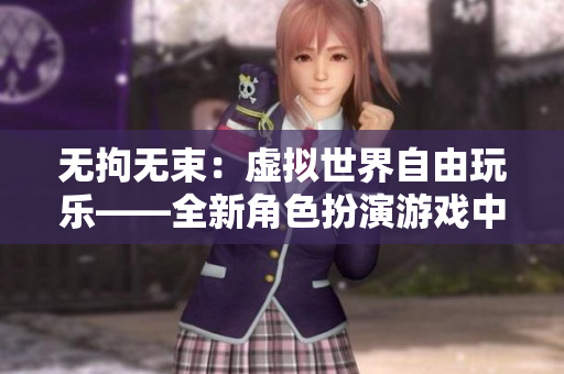 無拘無束：虛擬世界自由玩樂——全新角色扮演游戲中文版上線【獨家】
