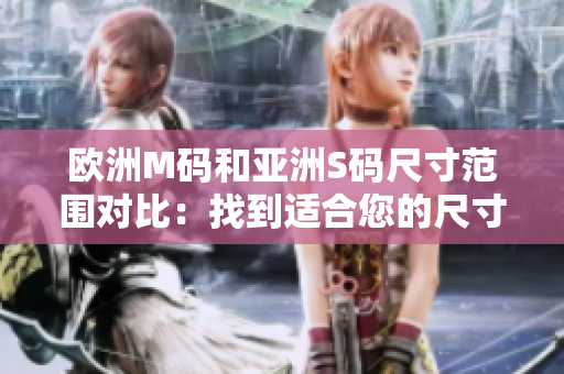 歐洲M碼和亞洲S碼尺寸范圍對比：找到適合您的尺寸和風(fēng)格