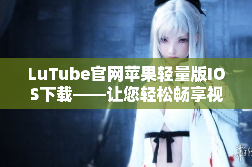 LuTube官網(wǎng)蘋果輕量版IOS下載——讓您輕松暢享視頻樂(lè)趣