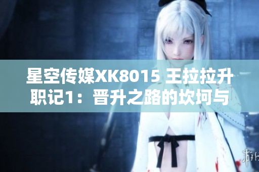 星空傳媒XK8015 王拉拉升職記1：晉升之路的坎坷與挑戰(zhàn)