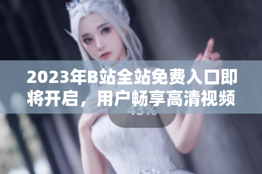 2023年B站全站免費(fèi)入口即將開(kāi)啟，用戶暢享高清視頻與創(chuàng)意內(nèi)容