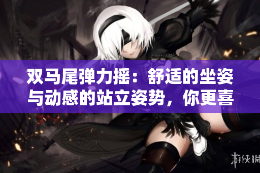 雙馬尾彈力搖：舒適的坐姿與動感的站立姿勢，你更喜歡哪種方式跳舞？