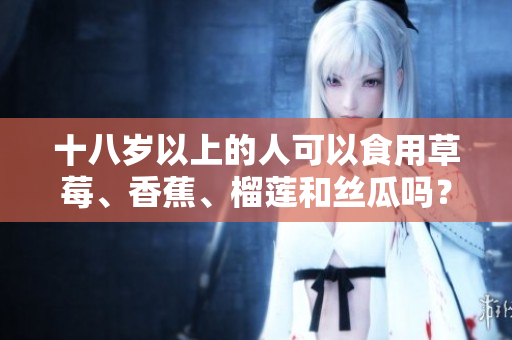 十八歲以上的人可以食用草莓、香蕉、榴蓮和絲瓜嗎？