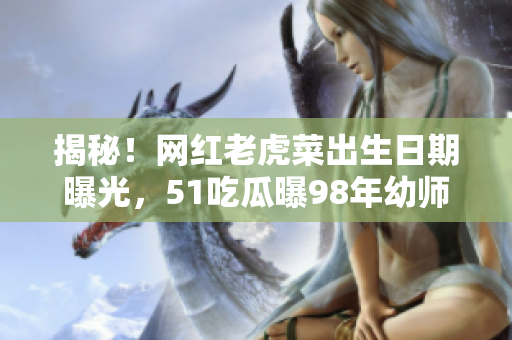揭秘！網(wǎng)紅老虎菜出生日期曝光，51吃瓜曝98年幼師年齡驚人