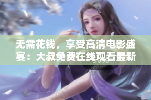 無需花錢，享受高清電影盛宴：大叔免費(fèi)在線觀看最新影片