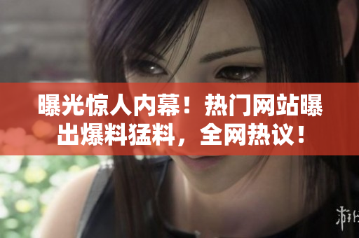 曝光驚人內(nèi)幕！熱門網(wǎng)站曝出爆料猛料，全網(wǎng)熱議！