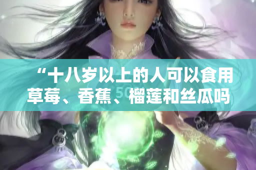 “十八歲以上的人可以食用草莓、香蕉、榴蓮和絲瓜嗎？”