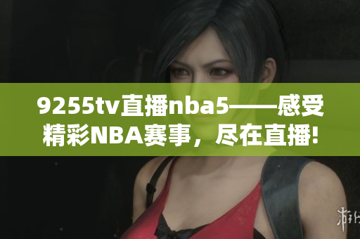 9255tv直播nba5——感受精彩NBA賽事，盡在直播!