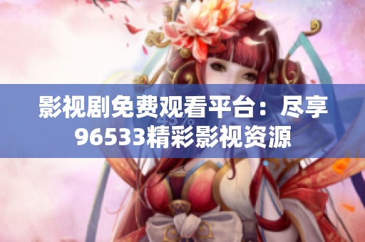 影視劇免費(fèi)觀看平臺：盡享96533精彩影視資源
