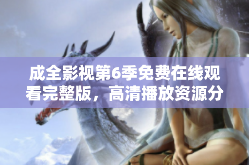 成全影視第6季免費(fèi)在線觀看完整版，高清播放資源分享
