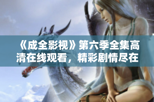 《成全影視》第六季全集高清在線觀看，精彩劇情盡在成全影視平臺