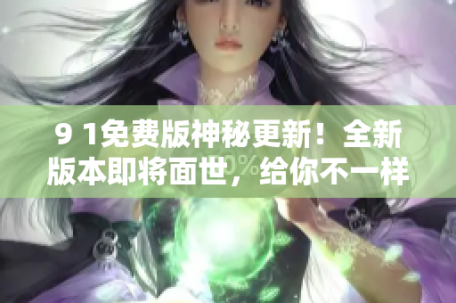9 1免費(fèi)版神秘更新！全新版本即將面世，給你不一樣的體驗