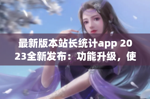 最新版本站長(zhǎng)統(tǒng)計(jì)app 2023全新發(fā)布：功能升級(jí)，使用更高效