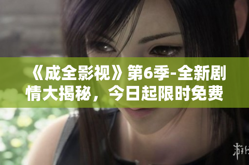 《成全影視》第6季-全新劇情大揭秘，今日起限時免費(fèi)在線暢看，樂享精彩視覺盛宴