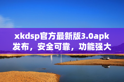 xkdsp官方最新版3.0apk發(fā)布，安全可靠，功能強(qiáng)大