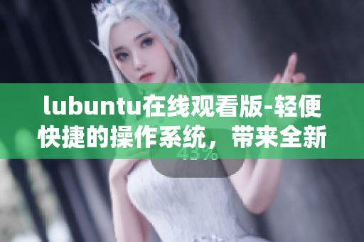 lubuntu在線觀看版-輕便快捷的操作系統(tǒng)，帶來全新的觀看體驗