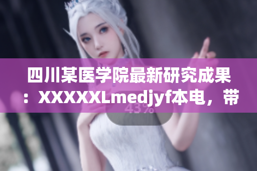 四川某醫(yī)學(xué)院最新研究成果：XXXXXLmedjyf本電，帶你探尋健康奧秘