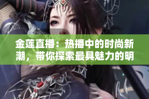 金蓮直播：熱播中的時(shí)尚新潮，帶你探索最具魅力的明星生活