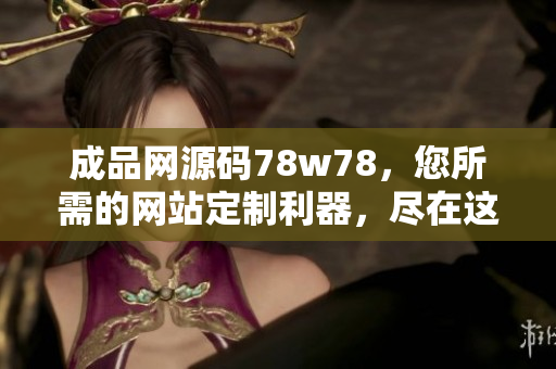成品網(wǎng)源碼78w78，您所需的網(wǎng)站定制利器，盡在這里