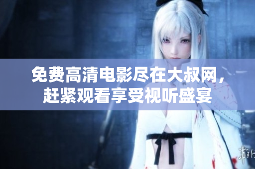 免費高清電影盡在大叔網(wǎng)，趕緊觀看享受視聽盛宴