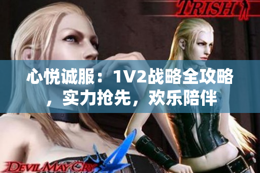 心悅誠(chéng)服：1V2戰(zhàn)略全攻略，實(shí)力搶先，歡樂(lè)陪伴