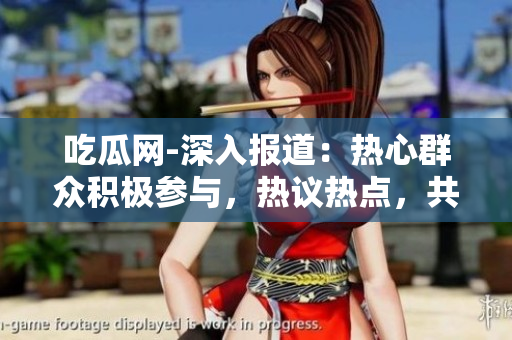 吃瓜網(wǎng)-深入報(bào)道：熱心群眾積極參與，熱議熱點(diǎn)，共享51fun快樂二次元【2021最新版】