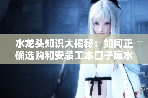 水龍頭知識(shí)大揭秘：如何正確選購(gòu)和安裝工本口子庫(kù)水龍頭