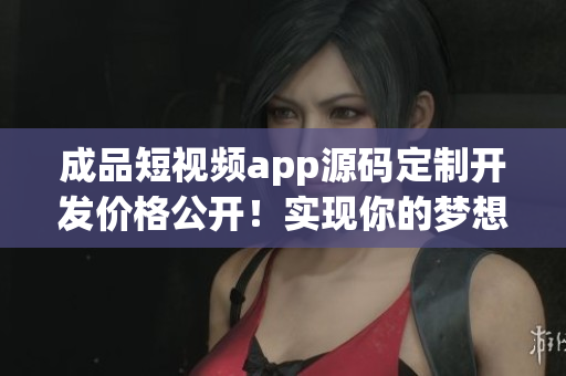 成品短視頻app源碼定制開(kāi)發(fā)價(jià)格公開(kāi)！實(shí)現(xiàn)你的夢(mèng)想不再成問(wèn)題