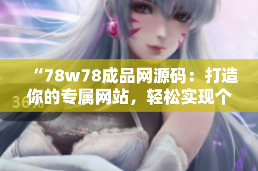 “78w78成品網(wǎng)源碼：打造你的專(zhuān)屬網(wǎng)站，輕松實(shí)現(xiàn)個(gè)性化定制！”