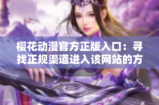 櫻花動(dòng)漫官方正版入口：尋找正規(guī)渠道進(jìn)入該網(wǎng)站的方法