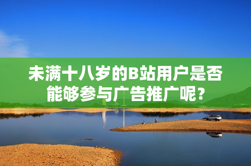 未滿(mǎn)十八歲的B站用戶(hù)是否能夠參與廣告推廣呢？