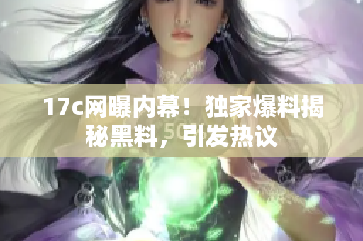 17c網(wǎng)曝內(nèi)幕！獨(dú)家爆料揭秘黑料，引發(fā)熱議