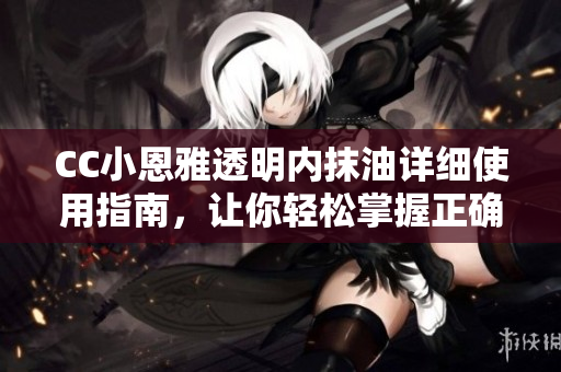 CC小恩雅透明內抹油詳細使用指南，讓你輕松掌握正確涂抹方法