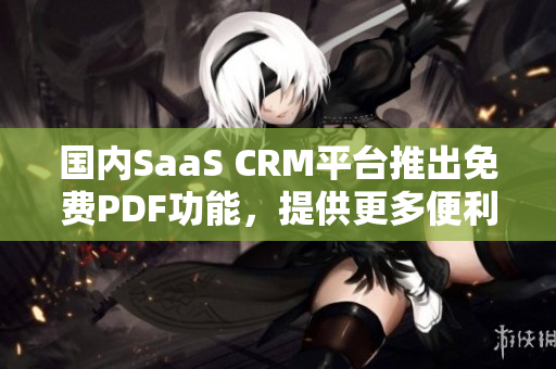 國內SaaS CRM平臺推出免費PDF功能，提供更多便利服務