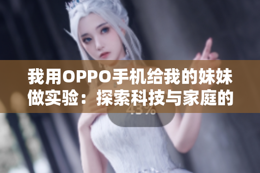 我用OPPO手機給我的妹妹做實驗：探索科技與家庭的和諧共處