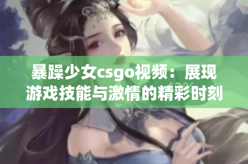 暴躁少女csgo視頻：展現游戲技能與激情的精彩時刻