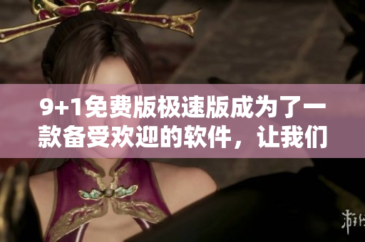 9+1免費版極速版成為了一款備受歡迎的軟件，讓我們來看看其特色功能