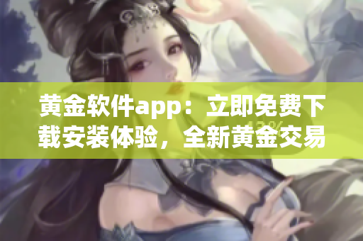 黃金軟件app：立即免費下載安裝體驗，全新黃金交易利器登場