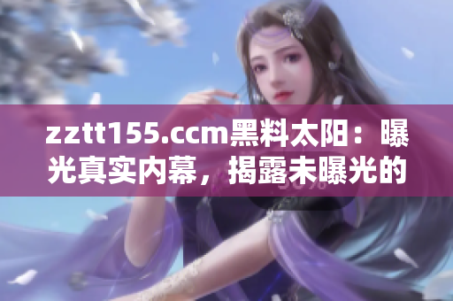 zztt155.ccm黑料太陽：曝光真實內幕，揭露未曝光的黑幕！