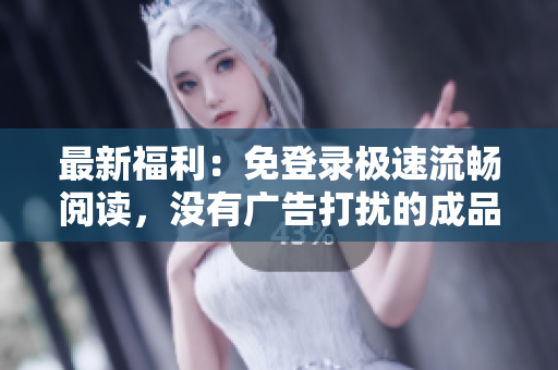 最新福利：免登錄極速流暢閱讀，沒有廣告打擾的成品漫畫優(yōu)惠版